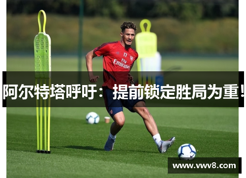 阿尔特塔呼吁：提前锁定胜局为重！