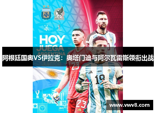 阿根廷国奥VS伊拉克：奥塔门迪与阿尔瓦雷斯领衔出战