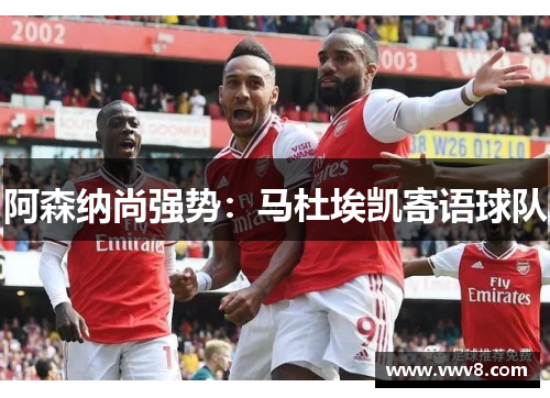 阿森纳尚强势:马杜埃凯寄语球队 阿森纳尚强势:马杜埃凯寄语球队