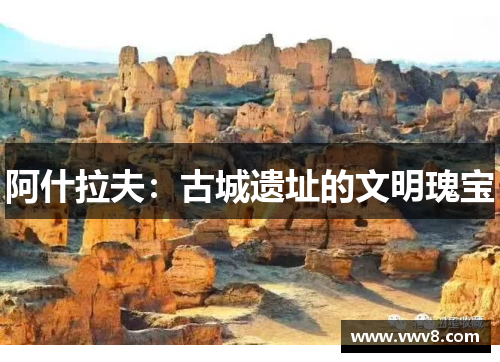 阿什拉夫:古城遗址的文明瑰宝 阿什拉夫:古城遗址的文明瑰宝