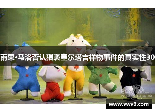 雨果·马洛否认猥亵塞尔塔吉祥物事件的真实性30