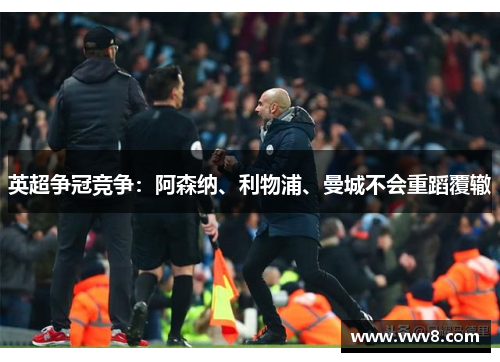 英超争冠竞争：阿森纳、利物浦、曼城不会重蹈覆辙