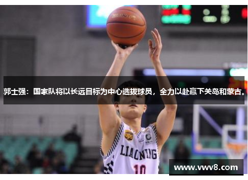 郭士强：国家队将以长远目标为中心选拔球员，全力以赴赢下关岛和蒙古。